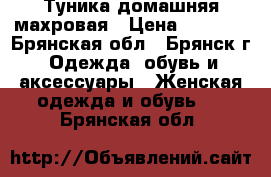 Туника домашняя махровая › Цена ­ 1 500 - Брянская обл., Брянск г. Одежда, обувь и аксессуары » Женская одежда и обувь   . Брянская обл.